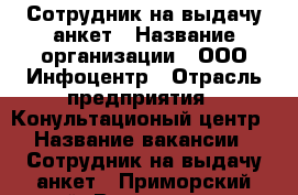 Сотрудник на выдачу анкет › Название организации ­ ООО Инфоцентр › Отрасль предприятия ­ Конультационый центр › Название вакансии ­ Сотрудник на выдачу анкет - Приморский край, Владивосток г. Работа » Вакансии   . Приморский край